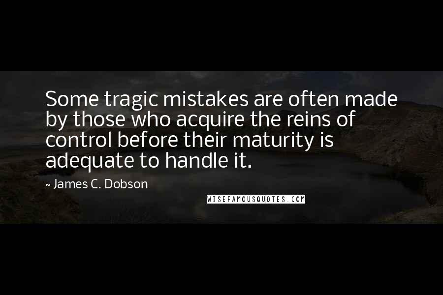 James C. Dobson quotes: Some tragic mistakes are often made by those who acquire the reins of control before their maturity is adequate to handle it.