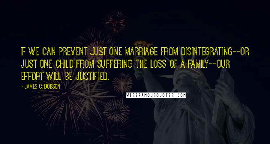 James C. Dobson quotes: If we can prevent just one marriage from disintegrating--or just one child from suffering the loss of a family--our effort will be justified.