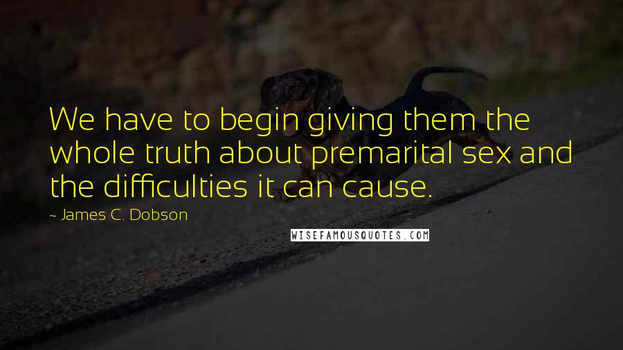 James C. Dobson quotes: We have to begin giving them the whole truth about premarital sex and the difficulties it can cause.