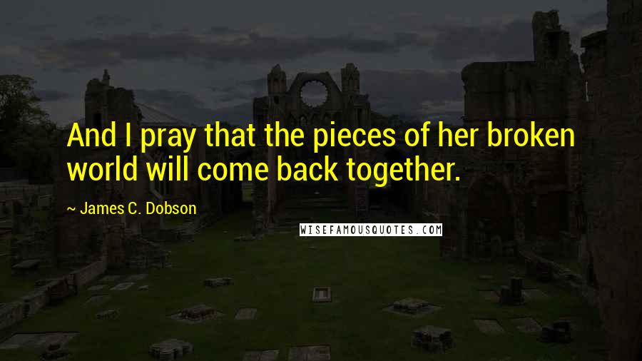 James C. Dobson quotes: And I pray that the pieces of her broken world will come back together.