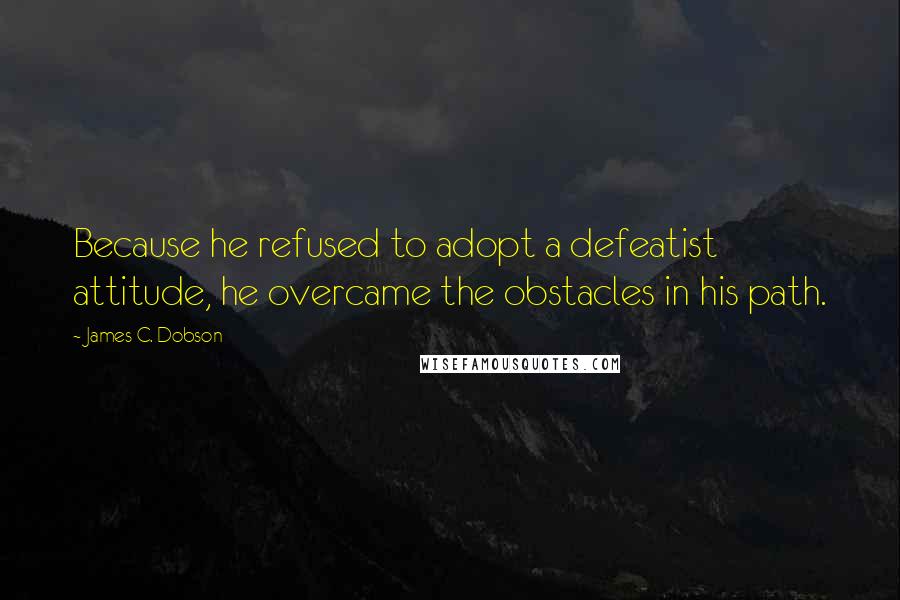 James C. Dobson quotes: Because he refused to adopt a defeatist attitude, he overcame the obstacles in his path.
