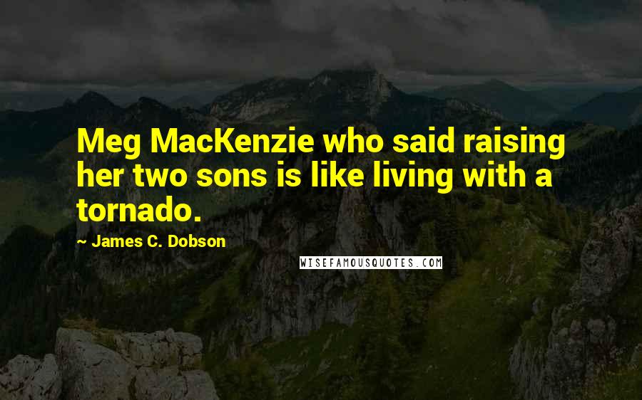 James C. Dobson quotes: Meg MacKenzie who said raising her two sons is like living with a tornado.