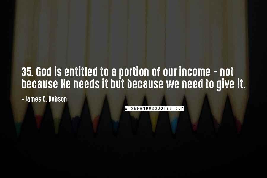 James C. Dobson quotes: 35. God is entitled to a portion of our income - not because He needs it but because we need to give it.
