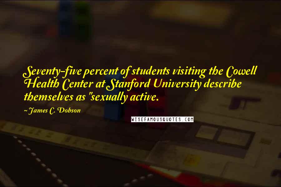James C. Dobson quotes: Seventy-five percent of students visiting the Cowell Health Center at Stanford University describe themselves as "sexually active.