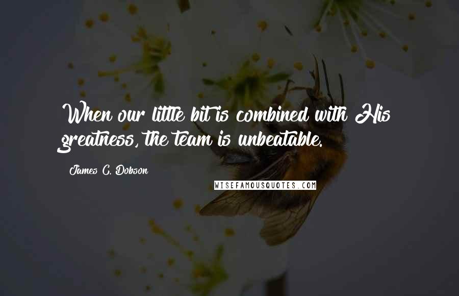 James C. Dobson quotes: When our little bit is combined with His greatness, the team is unbeatable.