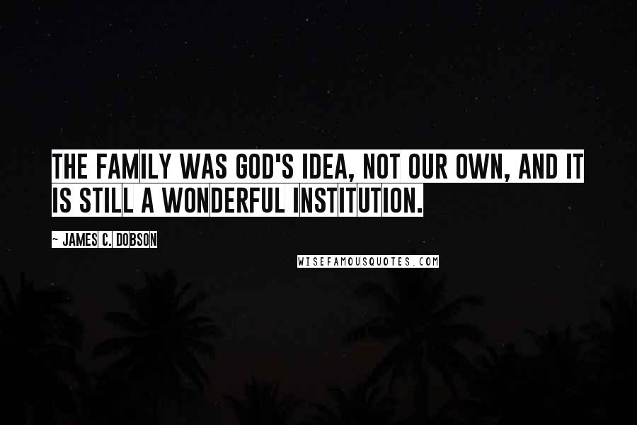 James C. Dobson quotes: The family was God's idea, not our own, and it is still a wonderful institution.