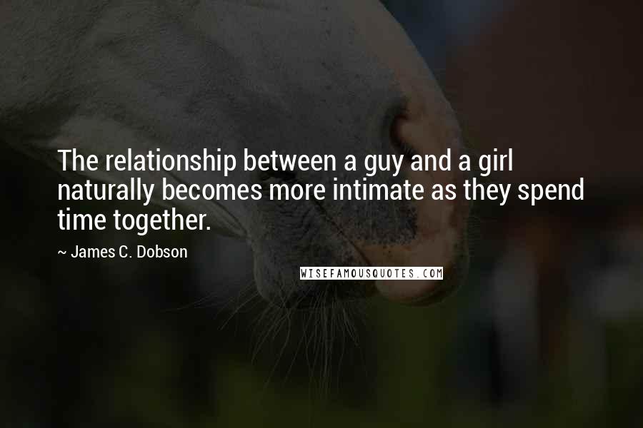 James C. Dobson quotes: The relationship between a guy and a girl naturally becomes more intimate as they spend time together.