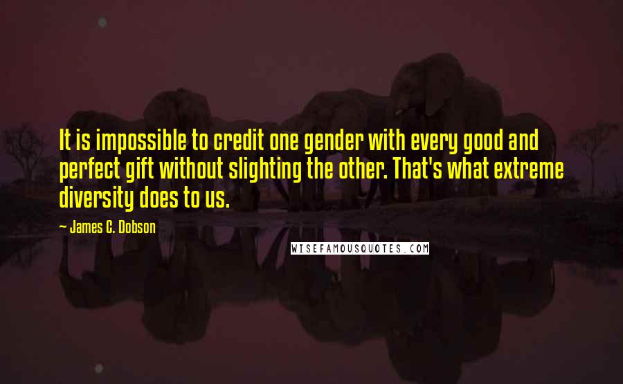 James C. Dobson quotes: It is impossible to credit one gender with every good and perfect gift without slighting the other. That's what extreme diversity does to us.