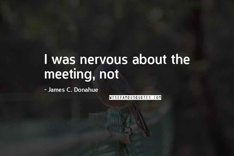 James C. Donahue quotes: I was nervous about the meeting, not