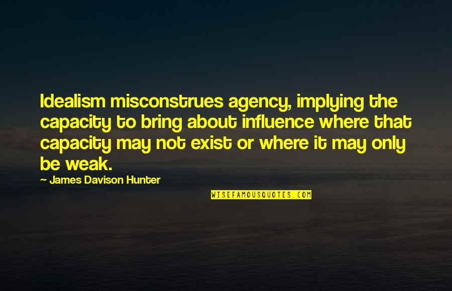 James C Hunter Quotes By James Davison Hunter: Idealism misconstrues agency, implying the capacity to bring