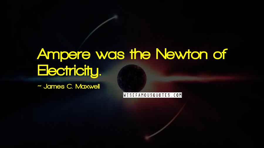 James C. Maxwell quotes: Ampere was the Newton of Electricity.