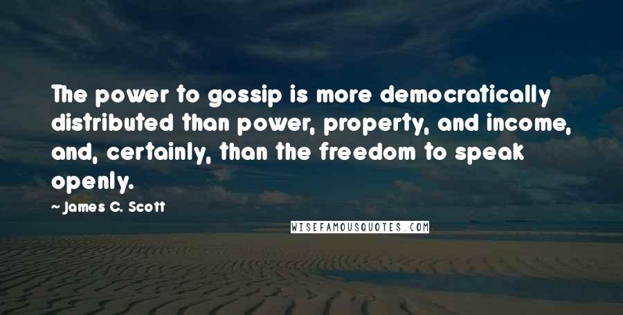 James C. Scott quotes: The power to gossip is more democratically distributed than power, property, and income, and, certainly, than the freedom to speak openly.