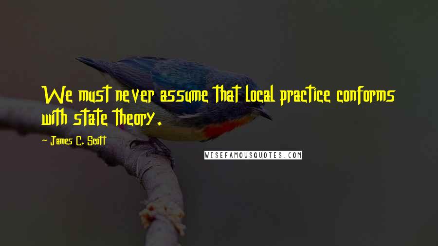 James C. Scott quotes: We must never assume that local practice conforms with state theory.