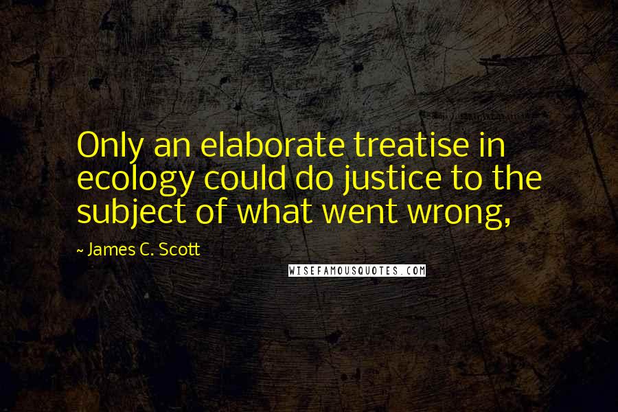 James C. Scott quotes: Only an elaborate treatise in ecology could do justice to the subject of what went wrong,