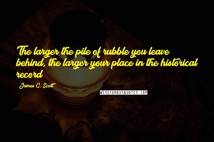 James C. Scott quotes: The larger the pile of rubble you leave behind, the larger your place in the historical record!