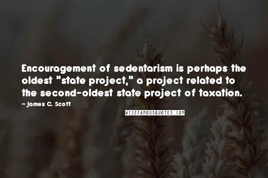 James C. Scott quotes: Encouragement of sedentarism is perhaps the oldest "state project," a project related to the second-oldest state project of taxation.