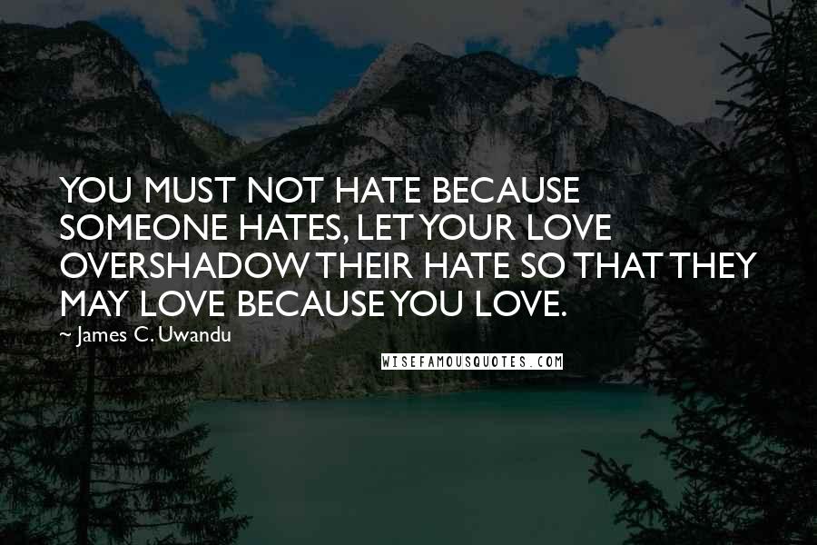 James C. Uwandu quotes: YOU MUST NOT HATE BECAUSE SOMEONE HATES, LET YOUR LOVE OVERSHADOW THEIR HATE SO THAT THEY MAY LOVE BECAUSE YOU LOVE.