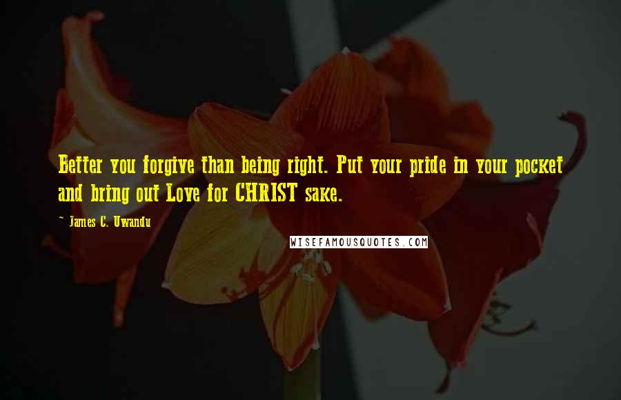 James C. Uwandu quotes: Better you forgive than being right. Put your pride in your pocket and bring out Love for CHRIST sake.