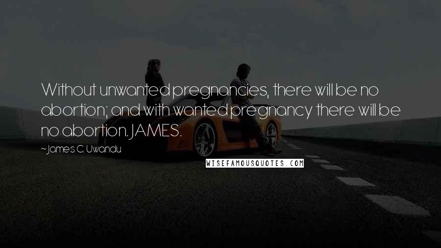 James C. Uwandu quotes: Without unwanted pregnancies, there will be no abortion; and with wanted pregnancy there will be no abortion. JAMES.