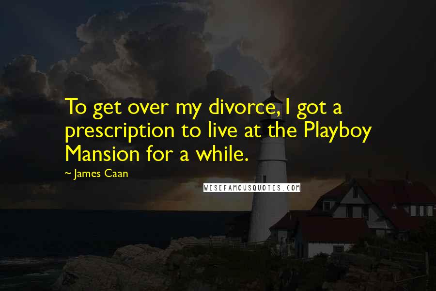 James Caan quotes: To get over my divorce, I got a prescription to live at the Playboy Mansion for a while.