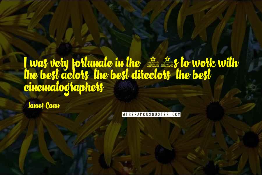 James Caan quotes: I was very fortunate in the '70s to work with the best actors, the best directors, the best cinematographers.