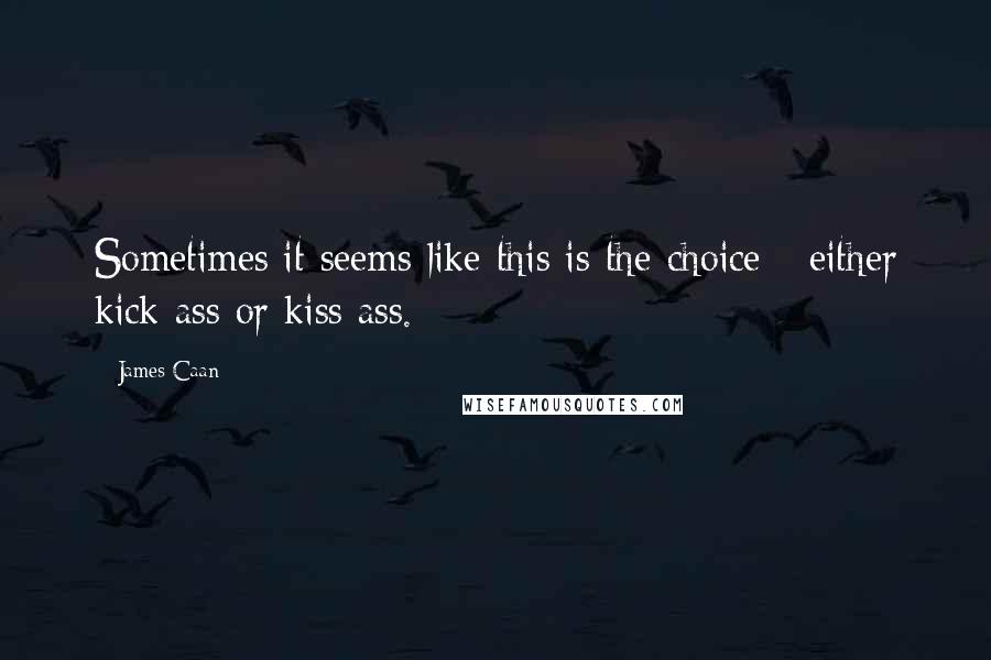 James Caan quotes: Sometimes it seems like this is the choice - either kick ass or kiss ass.