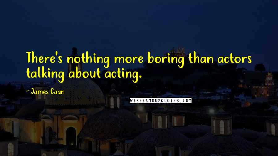 James Caan quotes: There's nothing more boring than actors talking about acting.
