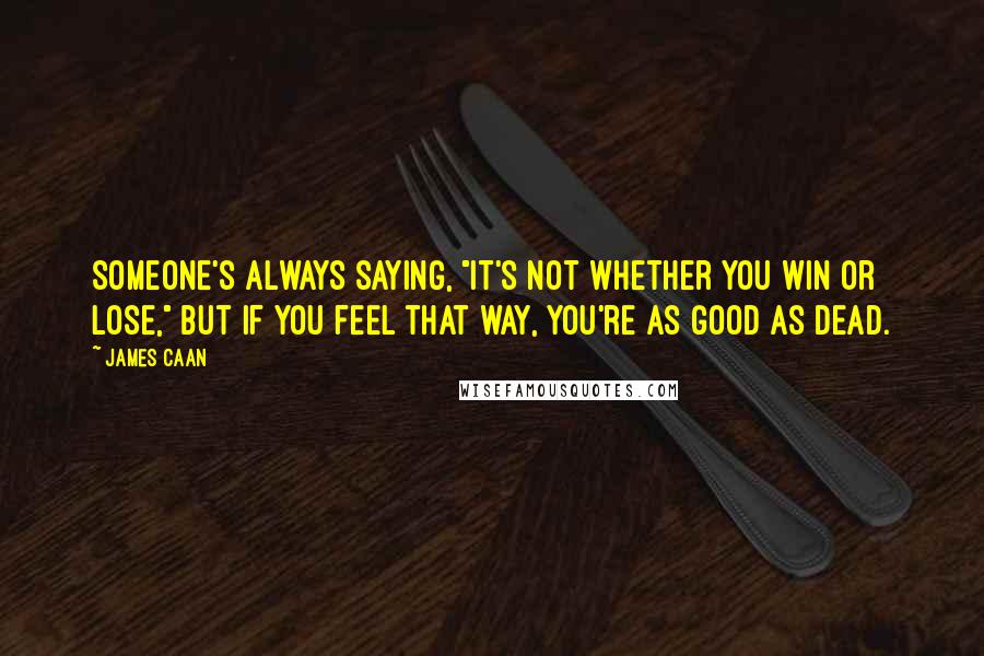 James Caan quotes: Someone's always saying, "It's not whether you win or lose," but if you feel that way, you're as good as dead.