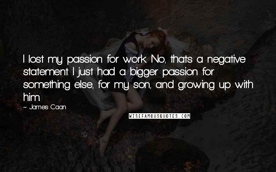 James Caan quotes: I lost my passion for work. No, that's a negative statement. I just had a bigger passion for something else, for my son, and growing up with him.