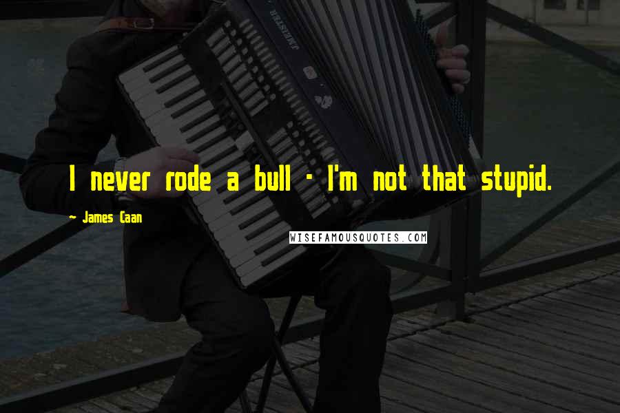 James Caan quotes: I never rode a bull - I'm not that stupid.