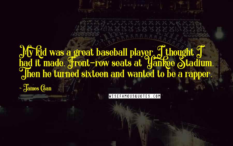 James Caan quotes: My kid was a great baseball player. I thought I had it made. Front-row seats at Yankee Stadium. Then he turned sixteen and wanted to be a rapper.