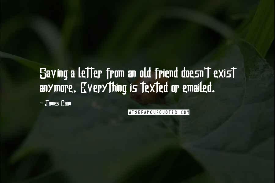 James Caan quotes: Saving a letter from an old friend doesn't exist anymore. Everything is texted or emailed.