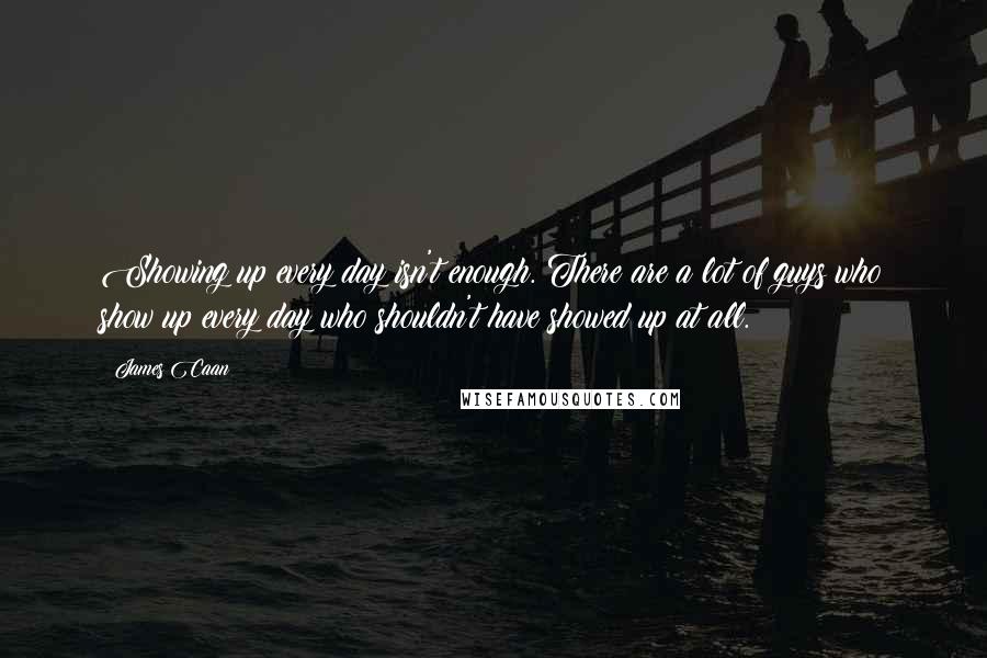 James Caan quotes: Showing up every day isn't enough. There are a lot of guys who show up every day who shouldn't have showed up at all.