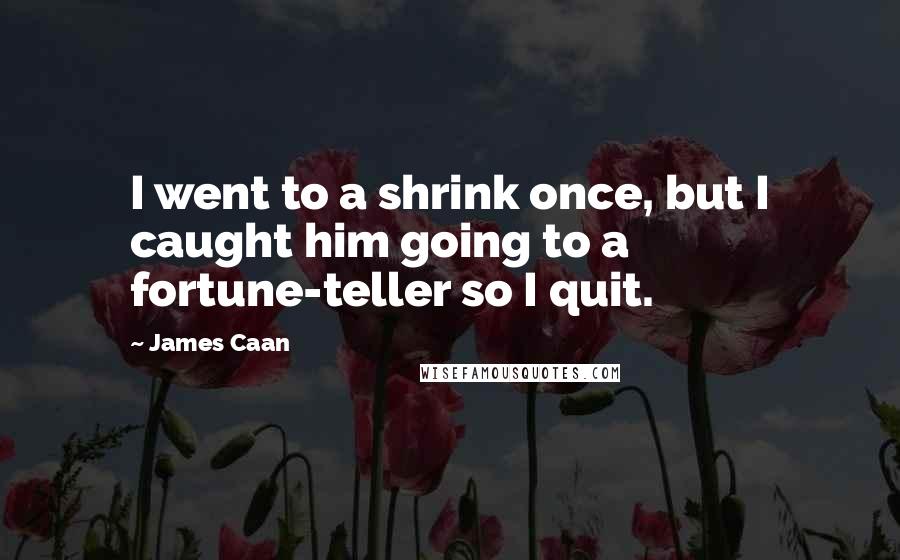 James Caan quotes: I went to a shrink once, but I caught him going to a fortune-teller so I quit.