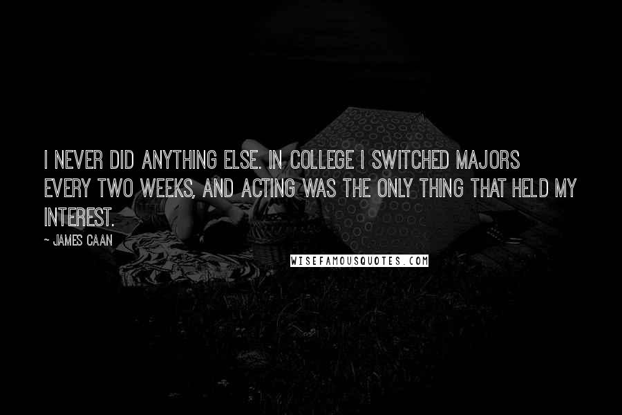 James Caan quotes: I never did anything else. In college I switched majors every two weeks, and acting was the only thing that held my interest.