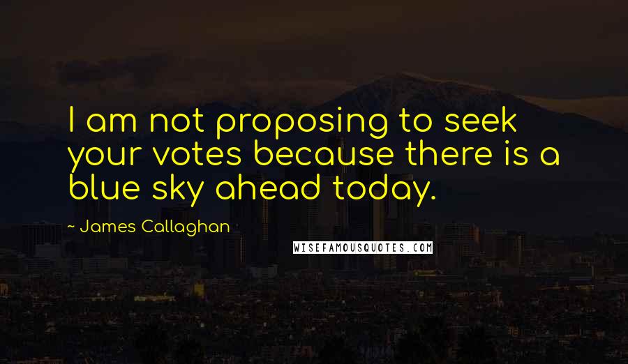 James Callaghan quotes: I am not proposing to seek your votes because there is a blue sky ahead today.