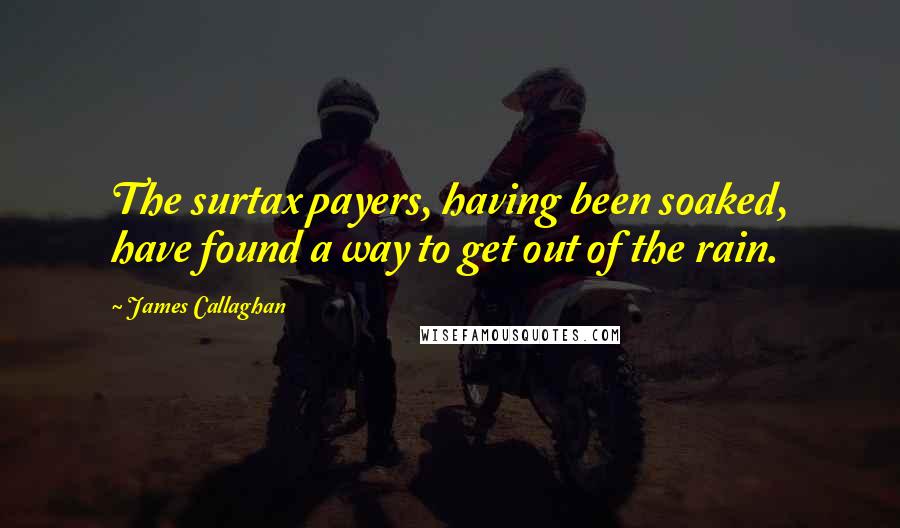 James Callaghan quotes: The surtax payers, having been soaked, have found a way to get out of the rain.