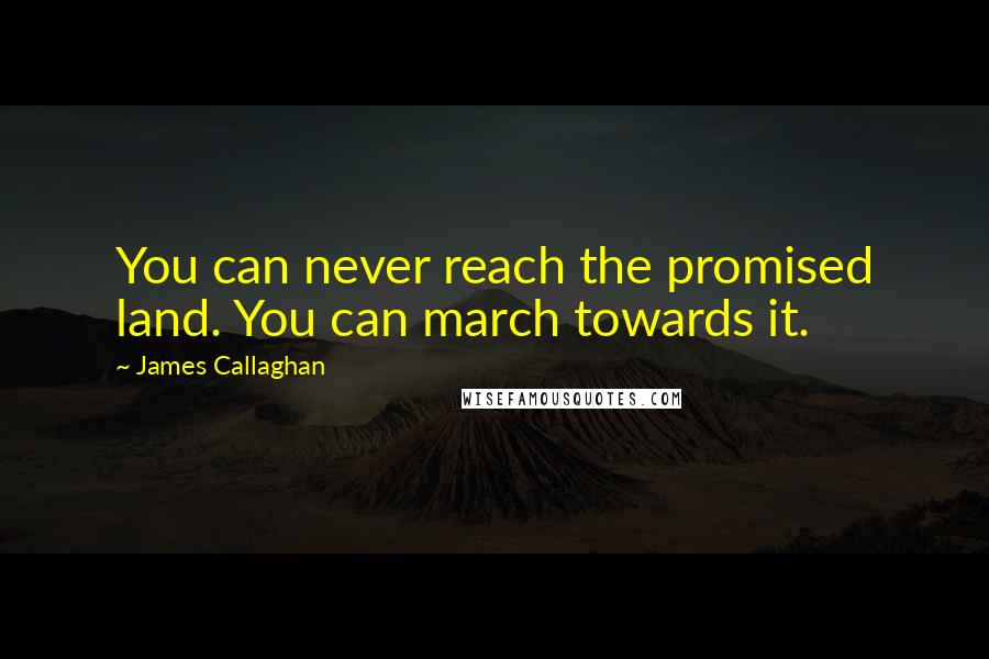 James Callaghan quotes: You can never reach the promised land. You can march towards it.