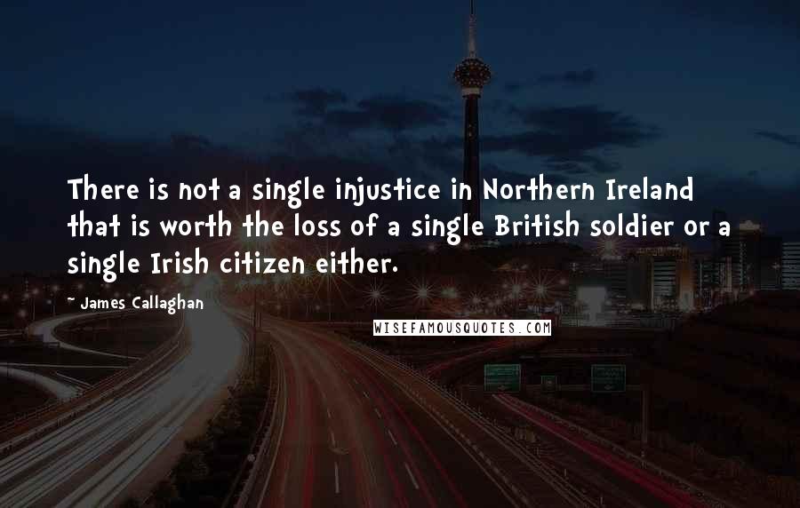 James Callaghan quotes: There is not a single injustice in Northern Ireland that is worth the loss of a single British soldier or a single Irish citizen either.