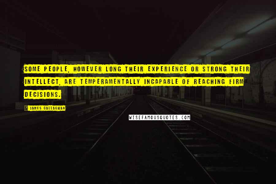 James Callaghan quotes: Some people, however long their experience or strong their intellect, are temperamentally incapable of reaching firm decisions.