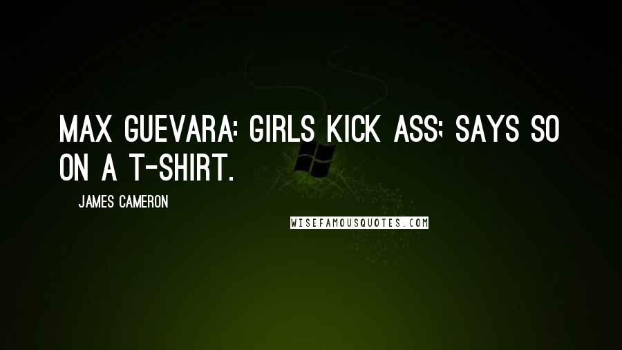 James Cameron quotes: Max Guevara: Girls kick ass; says so on a t-shirt.