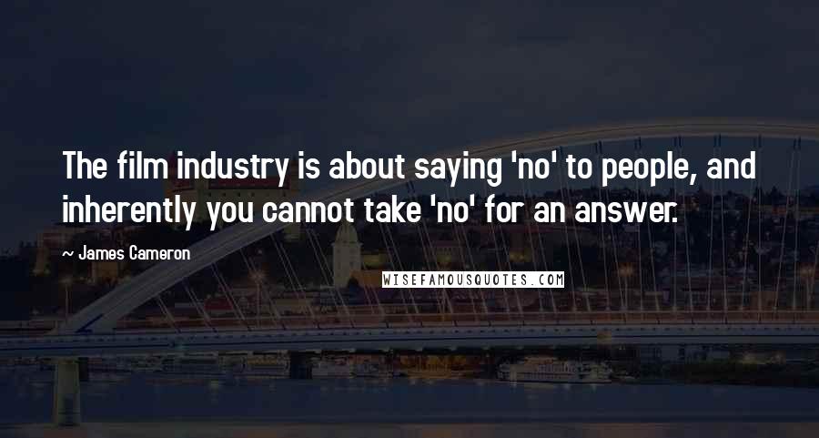 James Cameron quotes: The film industry is about saying 'no' to people, and inherently you cannot take 'no' for an answer.