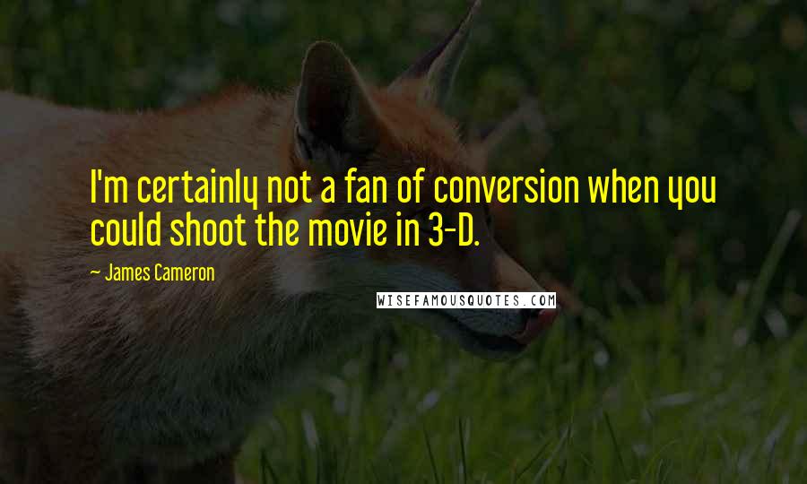 James Cameron quotes: I'm certainly not a fan of conversion when you could shoot the movie in 3-D.