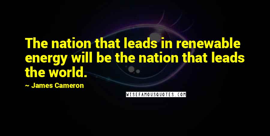 James Cameron quotes: The nation that leads in renewable energy will be the nation that leads the world.