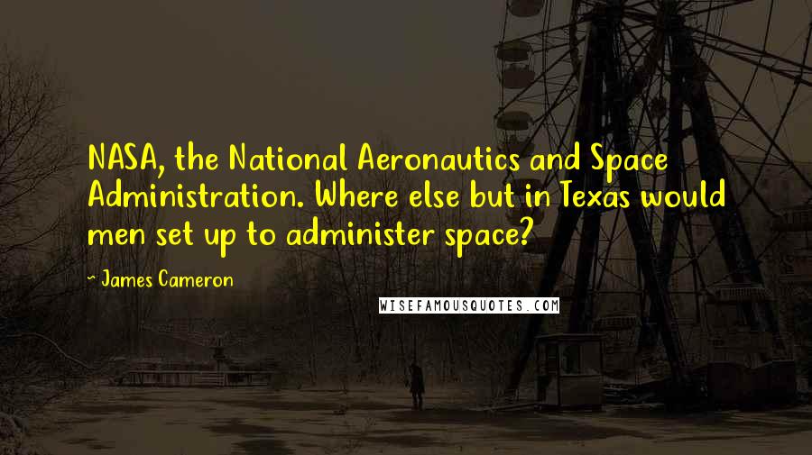 James Cameron quotes: NASA, the National Aeronautics and Space Administration. Where else but in Texas would men set up to administer space?