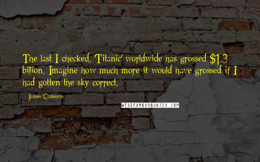 James Cameron quotes: The last I checked, 'Titanic' worldwide has grossed $1.3 billion. Imagine how much more it would have grossed if I had gotten the sky correct,