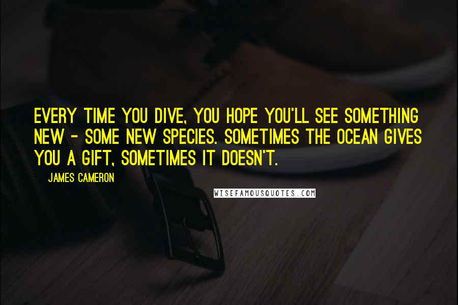 James Cameron quotes: Every time you dive, you hope you'll see something new - some new species. Sometimes the ocean gives you a gift, sometimes it doesn't.