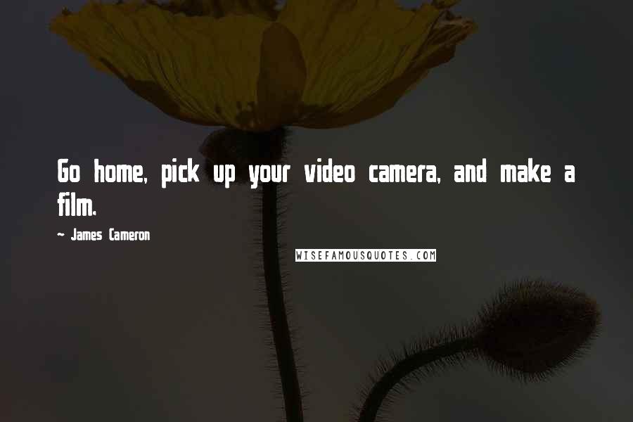 James Cameron quotes: Go home, pick up your video camera, and make a film.