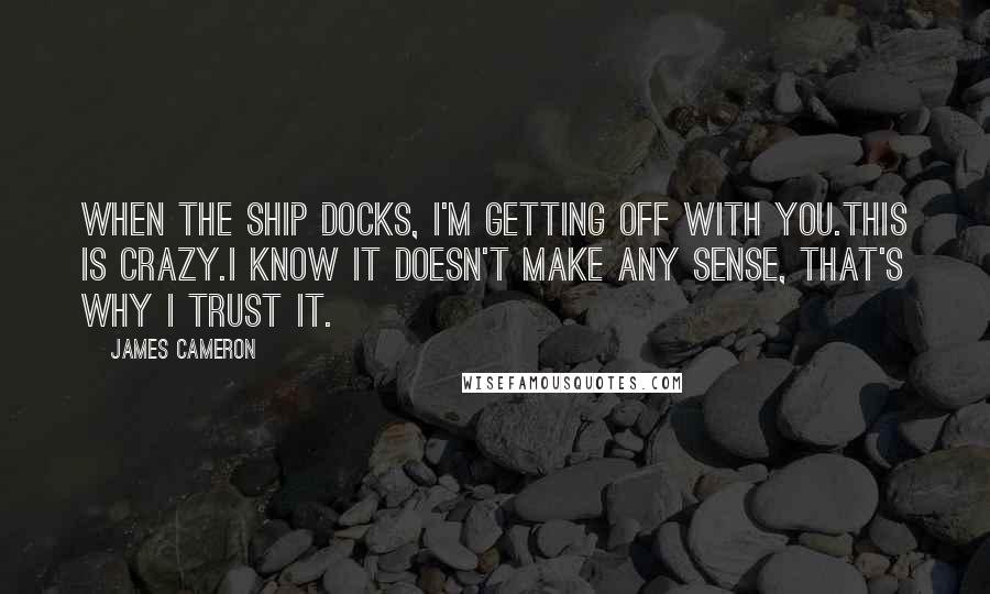 James Cameron quotes: When the ship docks, I'm getting off with you.This is crazy.I know it doesn't make any sense, that's why I trust it.