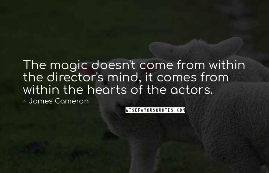 James Cameron quotes: The magic doesn't come from within the director's mind, it comes from within the hearts of the actors.